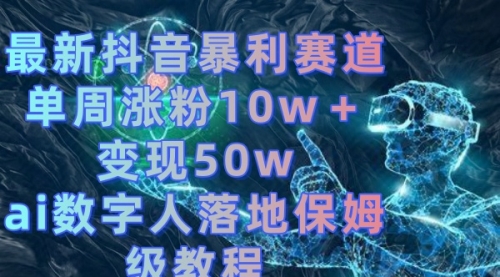 【副业8738期】最新抖音暴利赛道，单周涨粉10w＋变现50w的ai数字人落地保姆级教程-知行副业网