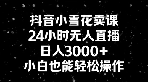 【副业8778期】抖音小雪花卖课，24小时无人直播，日入3000+，小白也能轻松操作-知行副业网