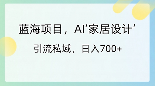 【副业8795期】蓝海项目，AI‘家居设计’ 引流私域，日入700+-知行副业网