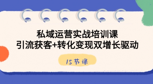 【副业8800期】私域运营实战培训课，引流获客+转化变现双增长驱动（15节课）-知行副业网