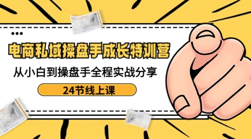 【副业8809期】电商私域-操盘手成长特训营：从小白到操盘手全程实战分享-24节线上课-知行副业网