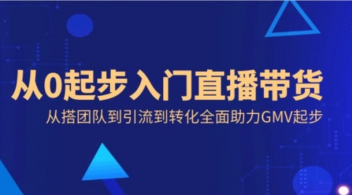 【副业8832期】从0起步入门直播带货，从搭团队到引流到转化全面助力GMV起步-知行副业网