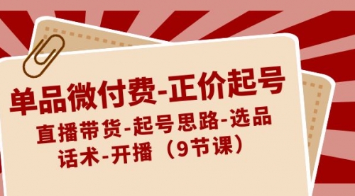 【副业8848期】单品微付费-正价起号：直播带货-起号思路-选品-话术-开播（9节课）-知行副业网