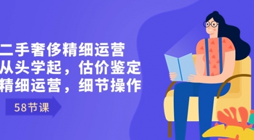 【副业8849期】二手奢侈精细运营从头学起，估价鉴定，精细运营，细节操作（58节）-知行副业网