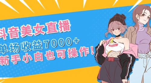 【副业8852期】抖音美女直播，单场收益7000+,新手小白也可操作-知行副业网