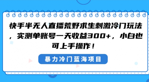 【副业8856期】快手半无人直播荒野求生刺激冷门玩法，实测单账号一天收益300+-知行副业网