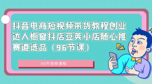 【副业8863期】抖音电商短视频带货教程 创业达人橱窗抖店 豆荚小店随心推赛道选品（96节课）-知行副业网