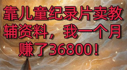 【副业8869期】靠儿童纪录片卖教辅资料，一个月赚了36800！暴力变现2.0版本，喂饭级教学-知行副业网