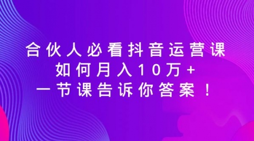 【副业8887期】必看抖音运营课，如何月入10万+，一节课告诉你答案！-知行副业网