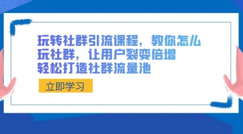 【副业8890期】玩转社群 引流课程，教你怎么玩社群，让用户裂变倍增，轻松打造社群流量池-知行副业网
