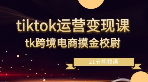 【副业8893期】tiktok运营变现课，tk跨境电商摸金校尉（21节视频课）-知行副业网