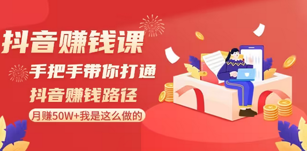 【副业8899期】抖音赚钱课-手把手带你打通抖音赚钱路径：月赚50W+我是这么做的！-知行副业网