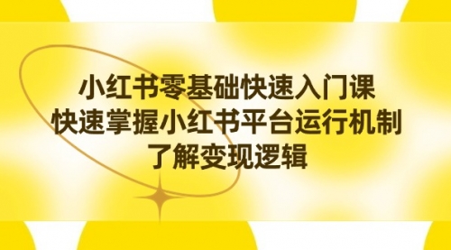 【副业8914期】小红书0基础快速入门课，快速掌握小红书平台运行机制，了解变现逻辑-知行副业网