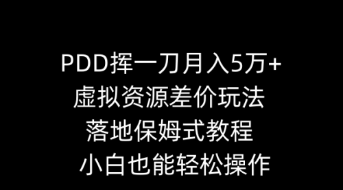 【副业8918期】PDD挥一刀月入5万+，虚拟资源差价玩法，落地保姆式教程，小白也能轻松操作-知行副业网