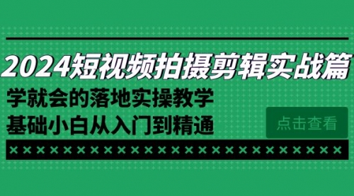 【副业8923期】2024短视频拍摄剪辑实操篇，学就会的落地实操教学，基础小白从入门到精通-知行副业网