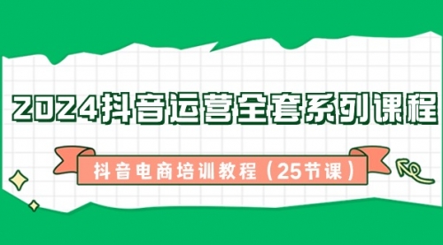 【副业8924期】2024抖音运营全套系列课程-抖音电商培训教程（25节课）-知行副业网