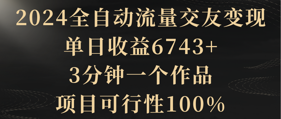 【副业8931期】2024全自动流量交友变现，单日收益6743+-知行副业网