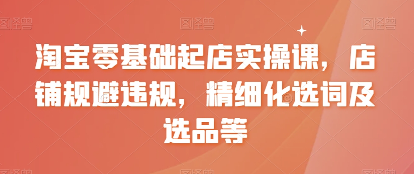 【副业8935期】淘宝0基础起店实操课，店铺规避违规，精细化选词及选品等-知行副业网