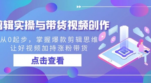 【副业8944期】剪辑实操与带货视频创作，从0起步，掌握爆款剪辑思维，让好视频加持涨粉-知行副业网