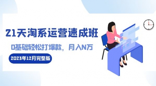 【副业8961期】21天淘系运营-速成班2023年12月完整版：0基础轻松打爆款，月入N万-110节课-知行副业网