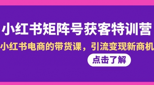 【副业8962期】小红书-矩阵号获客特训营-第10期，小红书电商的带货课，引流变现新商机-知行副业网