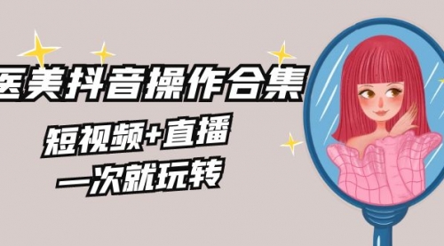 【副业8968期】美业全干货·生美·医美抖音操作合集，短视频+直播，一次就玩转-知行副业网