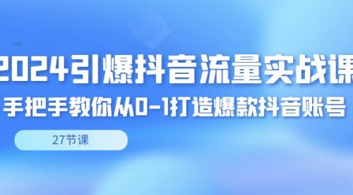 【副业8993期】2024引爆·抖音流量实战课，手把手教你从0-1打造爆款抖音账号（27节）-知行副业网