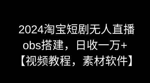 【副业9007期】2024淘宝短剧无人直播3.0，obs搭建，日收一万+，【视频教程，附素材软件】-知行副业网