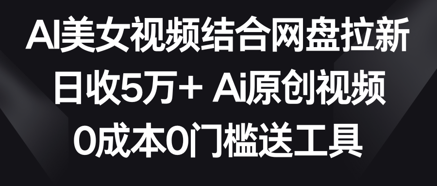 【副业9016期】AI美女视频结合网盘拉新，日收5万+两分钟一条Ai原创视频，0成本0门槛送工具-知行副业网