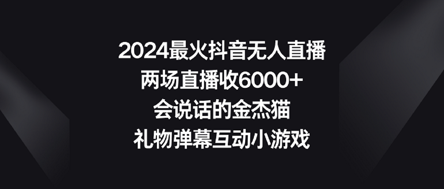 【副业9036期】2024最火抖音无人直播，两场直播收6000+会说话的金杰猫 礼物弹幕互动小游戏-知行副业网