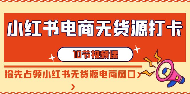 【副业9042期】小红书电商-无货源打卡，抢先占领小红书无货源电商风口（10节课）-知行副业网