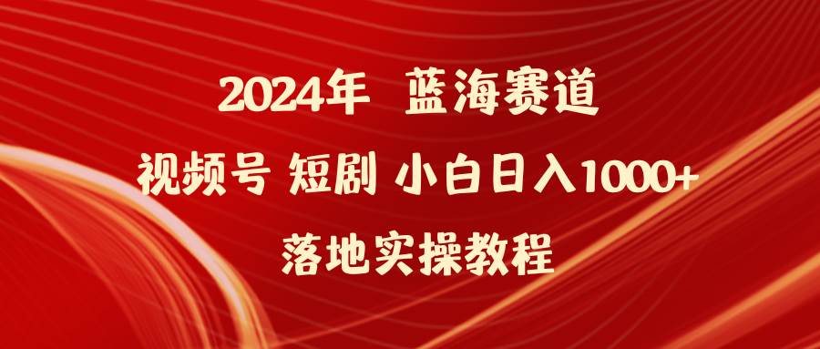 2024年蓝海赛道视频号短剧 小白日入1000+落地实操教程-知行副业网