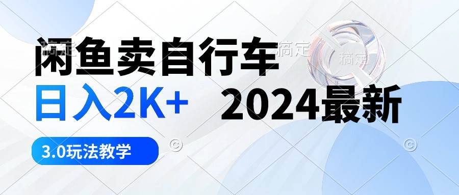闲鱼卖自行车 日入2K+ 2024最新 3.0玩法教学-知行副业网