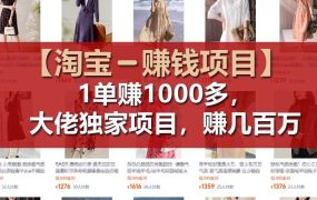【淘宝赚钱项目】1单可赚1000多,大佬独家项目,年赚几百万-知行副业网