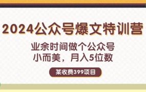 某收费399元-2024公众号爆文特训营:业余时间做个公众号 小而美 月入5位数-知行副业网