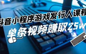 抖音小程序-游戏发行人课程:带你玩转游戏任务变现,单条视频赚取25w-知行副业网