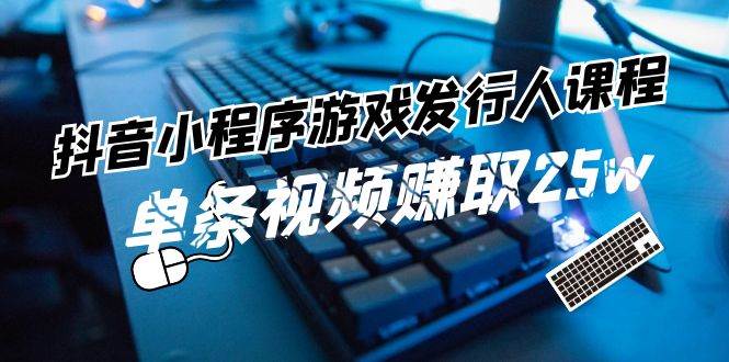 抖音小程序-游戏发行人课程：带你玩转游戏任务变现，单条视频赚取25w-知行副业网