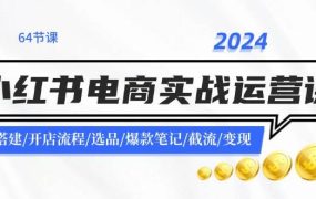 2024小红书电商实战运营课:账号搭建/开店流程/选品/爆款笔记/截流/变现-知行副业网