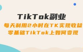 TikTok副业:每天利用2小时在TK实现收益,零基础TikTok上如何变现,34节程-知行副业网
