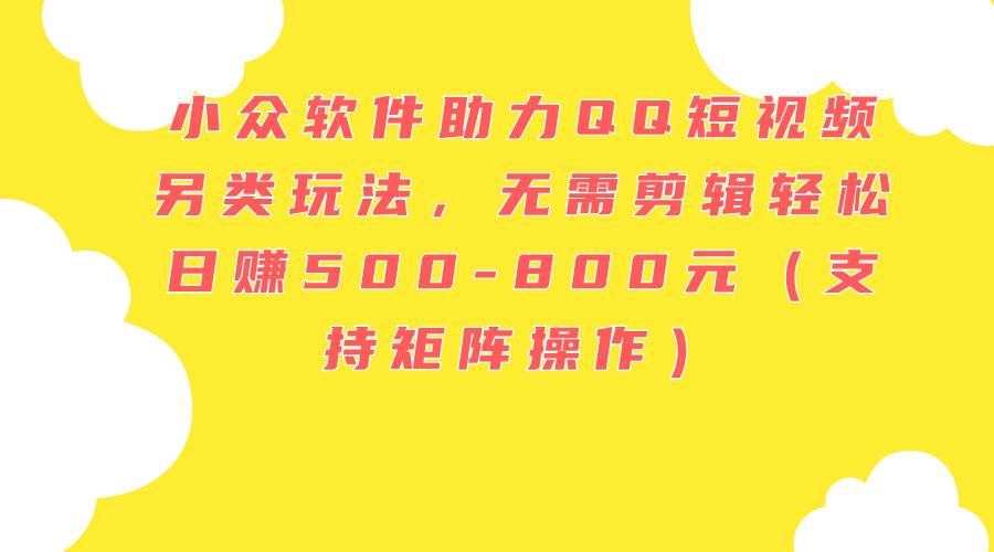 小众软件助力QQ短视频另类玩法，无需剪辑轻松日赚500-800元（支持矩阵…-知行副业网