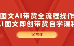 图文AI带货全流程操作,AI图文即创带货自学课程-知行副业网