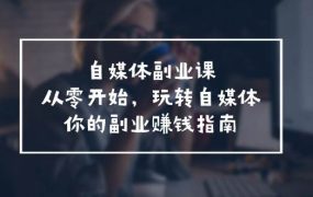 自媒体-副业课,从0开始,玩转自媒体——你的副业赚钱指南(58节课)-知行副业网
