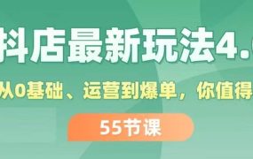 抖店最新玩法4.0,小店从0基础、运营到爆单,你值得拥有(55节)-知行副业网