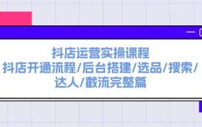 抖店运营实操课程:抖店开通流程/后台搭建/选品/搜索/达人/截流完整篇-知行副业网