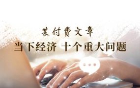 某付费文章《当下经济 十个重大问题》覆盖了大家关心的全部经济类话题-知行副业网