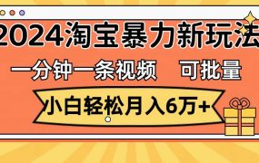 一分钟一条视频,小白轻松月入6万+,2024淘宝暴力新玩法,可批量放大收益-知行副业网