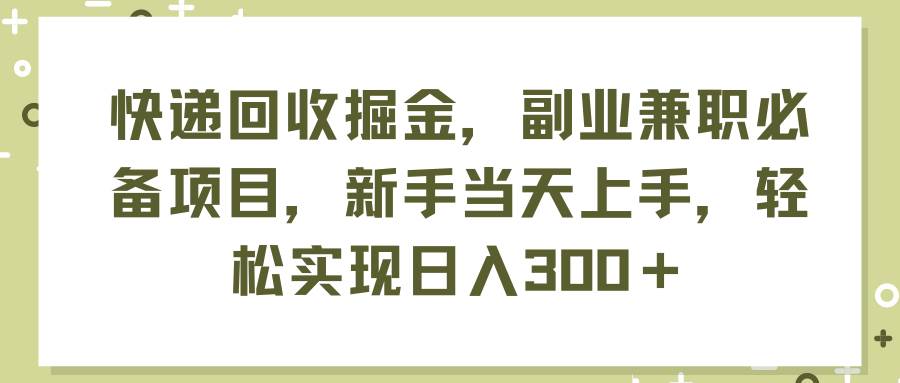 快递回收掘金，副业兼职必备项目，新手当天上手，轻松实现日入300＋-知行副业网