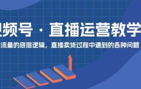 视频号 直播运营教学：直播流量的底层逻辑，直播卖货过程中遇到的各种问题-知行副业网