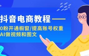 抖音电商教程:0粉开通橱窗/提高账号权重/AI做视频和图文-知行副业网