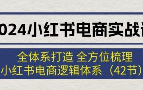 2024小红书电商实战课:全体系打造 全方位梳理 小红书电商逻辑体系 (42节)-知行副业网